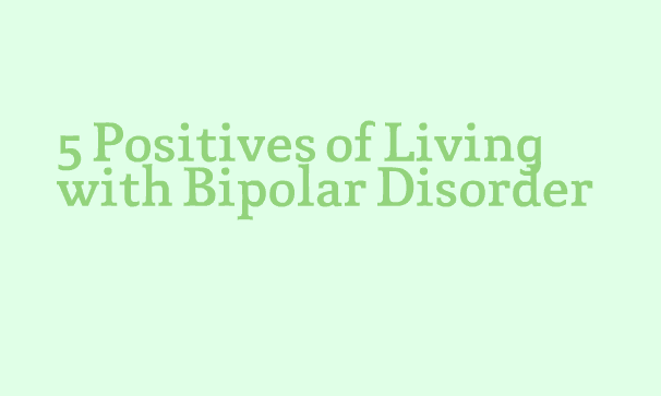 5 Positives of Living with Bipolar Disorder (Besides Creativity)